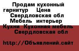 Продам кухонный гарнитур  › Цена ­ 15 000 - Свердловская обл. Мебель, интерьер » Кухни. Кухонная мебель   . Свердловская обл.